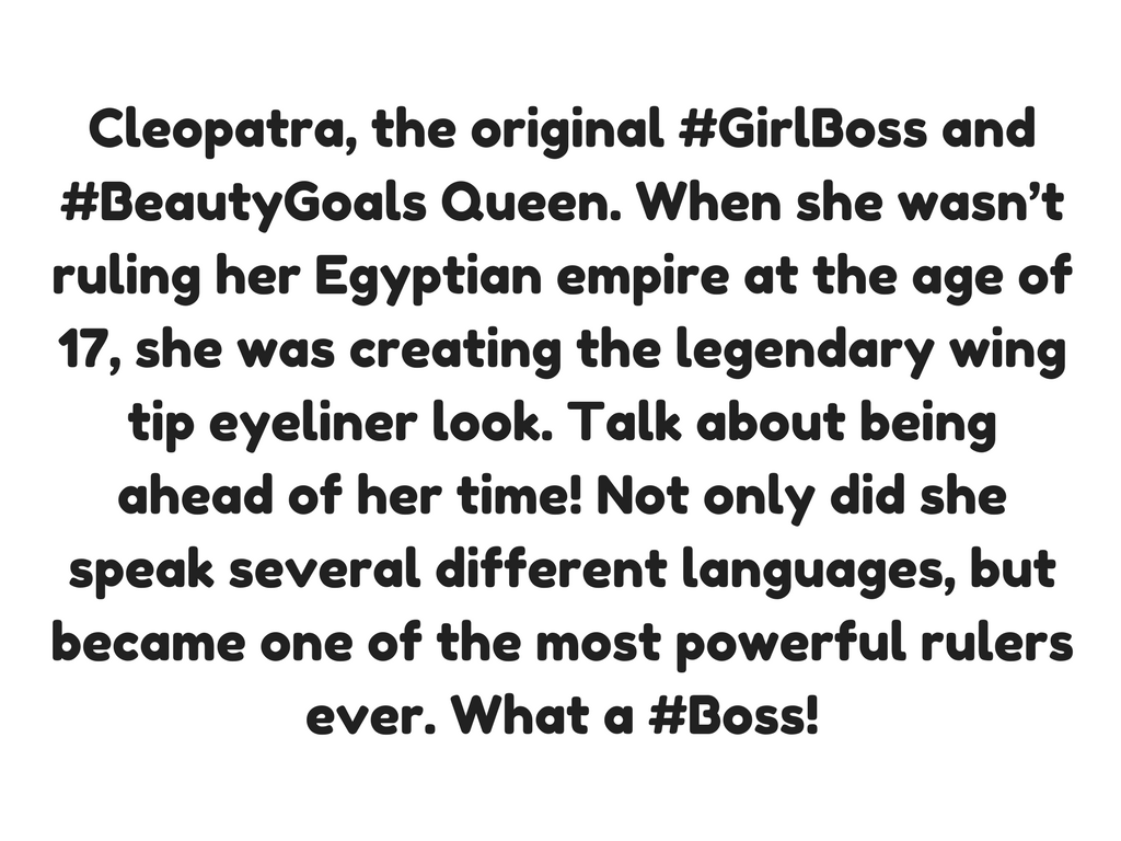 Cleopatra, the original #GirlBoss and #BeautyGoals Queen. When she wasn’t ruling her Egyptian empire at the age of 17, she was creating the legendary wing tip eyeliner look. Talk about being ahead of her time! Not on (1).png