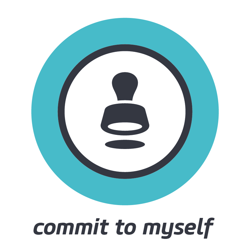 COMMIT TO MYSELF    Go all in for yourself. Your sustained commitment to yourself is essential.