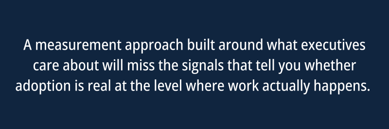 A measurement approach built around what executives care about will miss the signals that tell you whether adoption is real at the level where work actually happens.