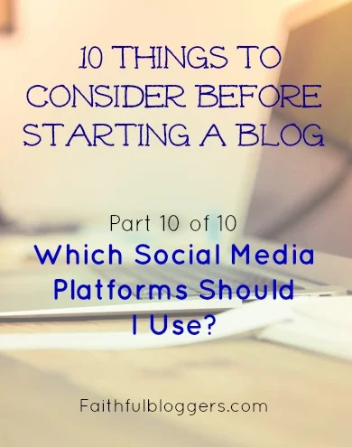 Which Social Media Platforms Should I Use?  10 Things to Consider Before Starting a Blog (Part 10 of 10)