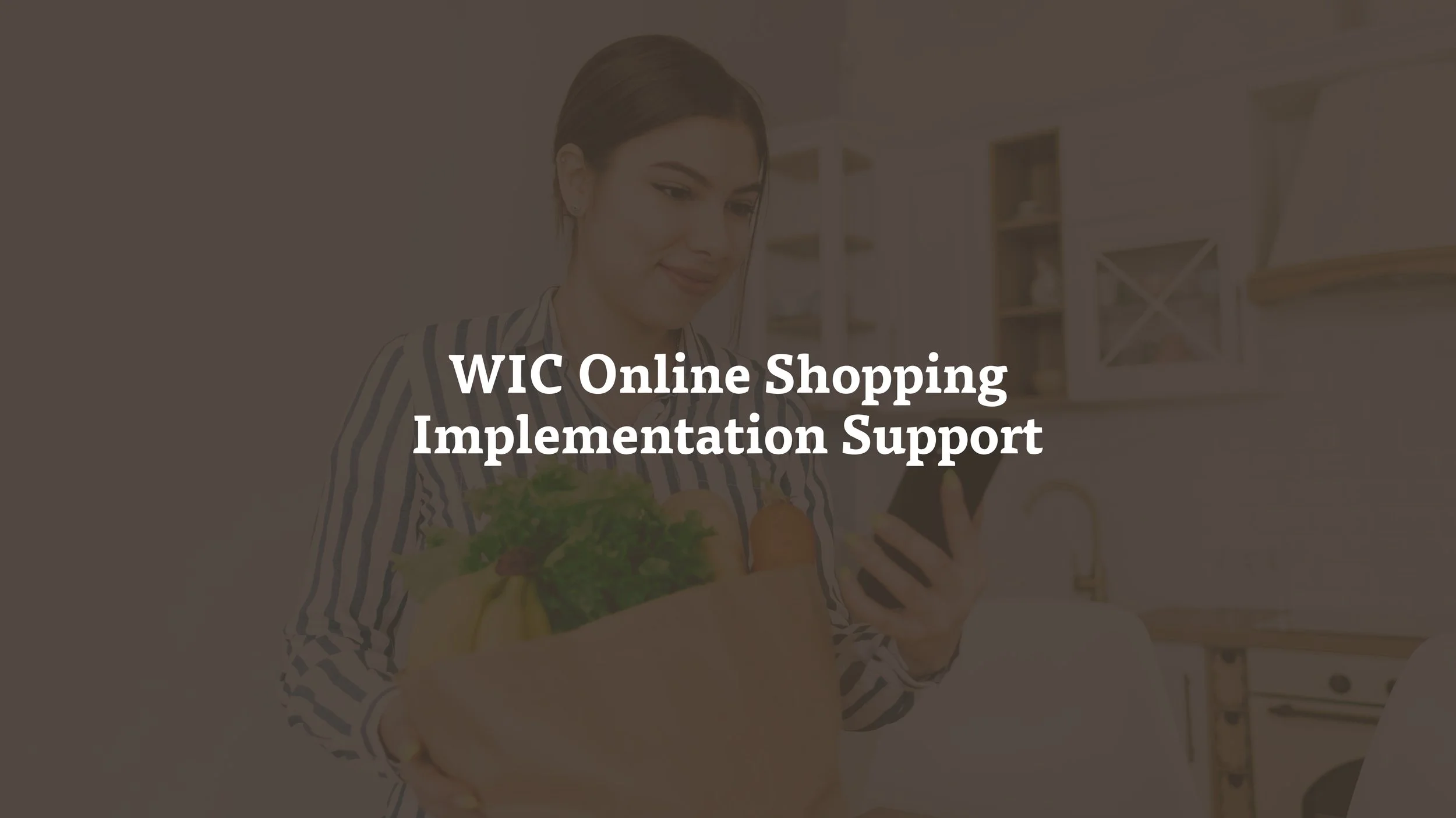  An initiative to maximize WIC participant access to WIC online shopping by awarding and providing funding to WIC State agencies to implement WIC online shopping solutions. 