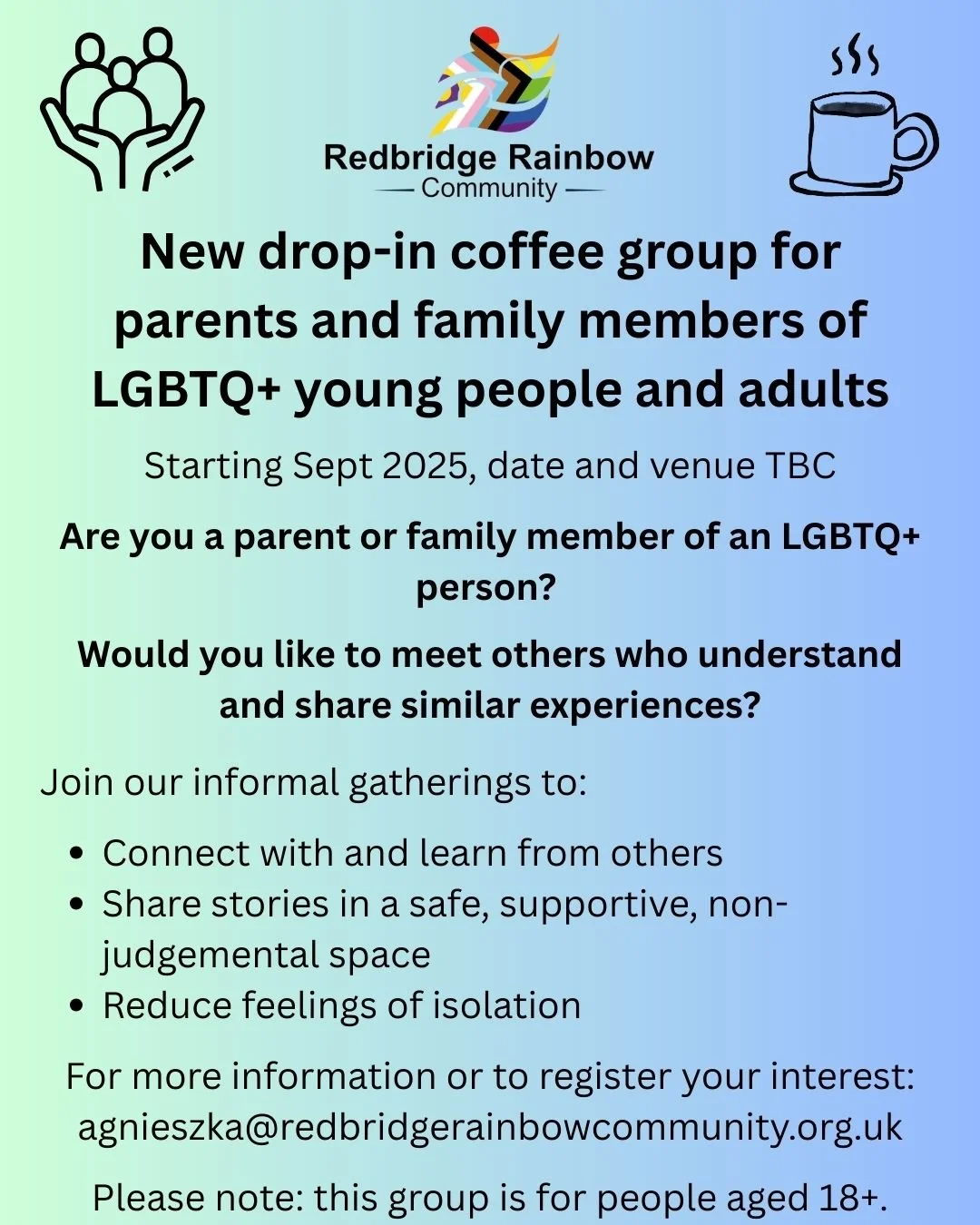 We are starting a new coffee group for parents and family members of LGBTQ+ young people and adults. We hope the group is a chance for people to connect with each other, share experiences and learn from others. For more info email agnieszka@redbridge