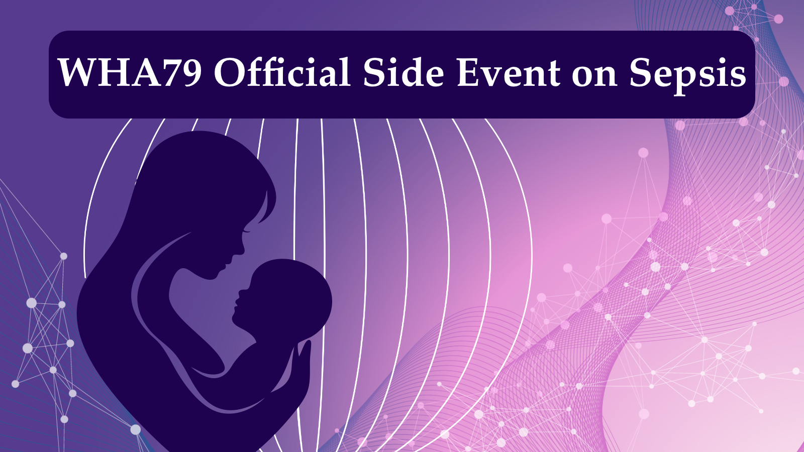 Register for the Official WHA79 Side Event: Protecting 26 Million Women and 20 Million Children from Sepsis -  May 21, Palais des Nations, Geneva