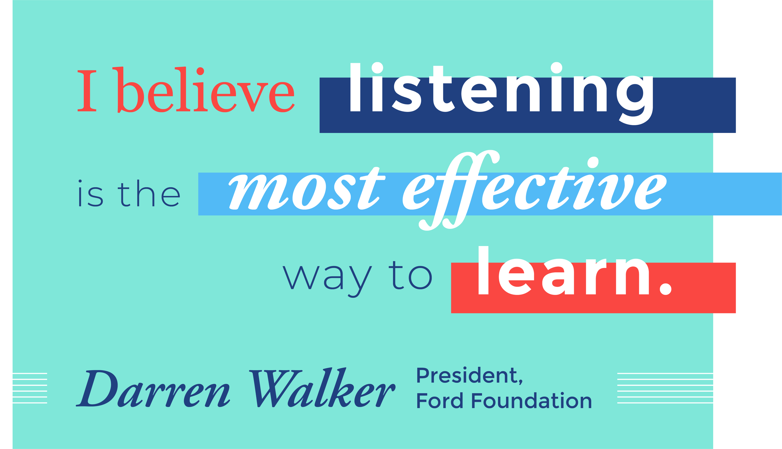 I believe listening is the most effective way to learn. Darren Walker, President, Ford Foundation