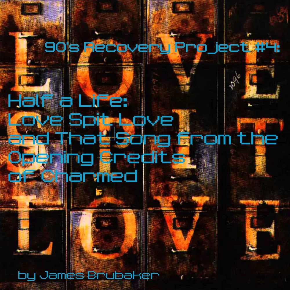 90's Recovery Project #4: Half a Life: Love Spit Love and That Song from the Opening Credits of Charmed by James Brubaker