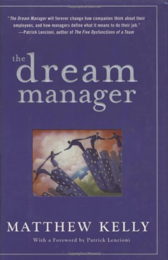 The Dream Manager by Matthew Kelly A business parable about how companies can achieve remarkable results by helping their employees fulfill their dreams. Beginning with his important thought that a company can only become the-best-version-of-itself to the extent that its employees are becoming better-versions-of-themselves, Matthew Kelly explores the connection between the dreams we are chasing personally and the way we all engage at work. Tackling head-on the growing problem of employee disengagement, Kelly explores the dynamic collaboration that is unleashed when people work together to achieve company objectives and personal dreams.