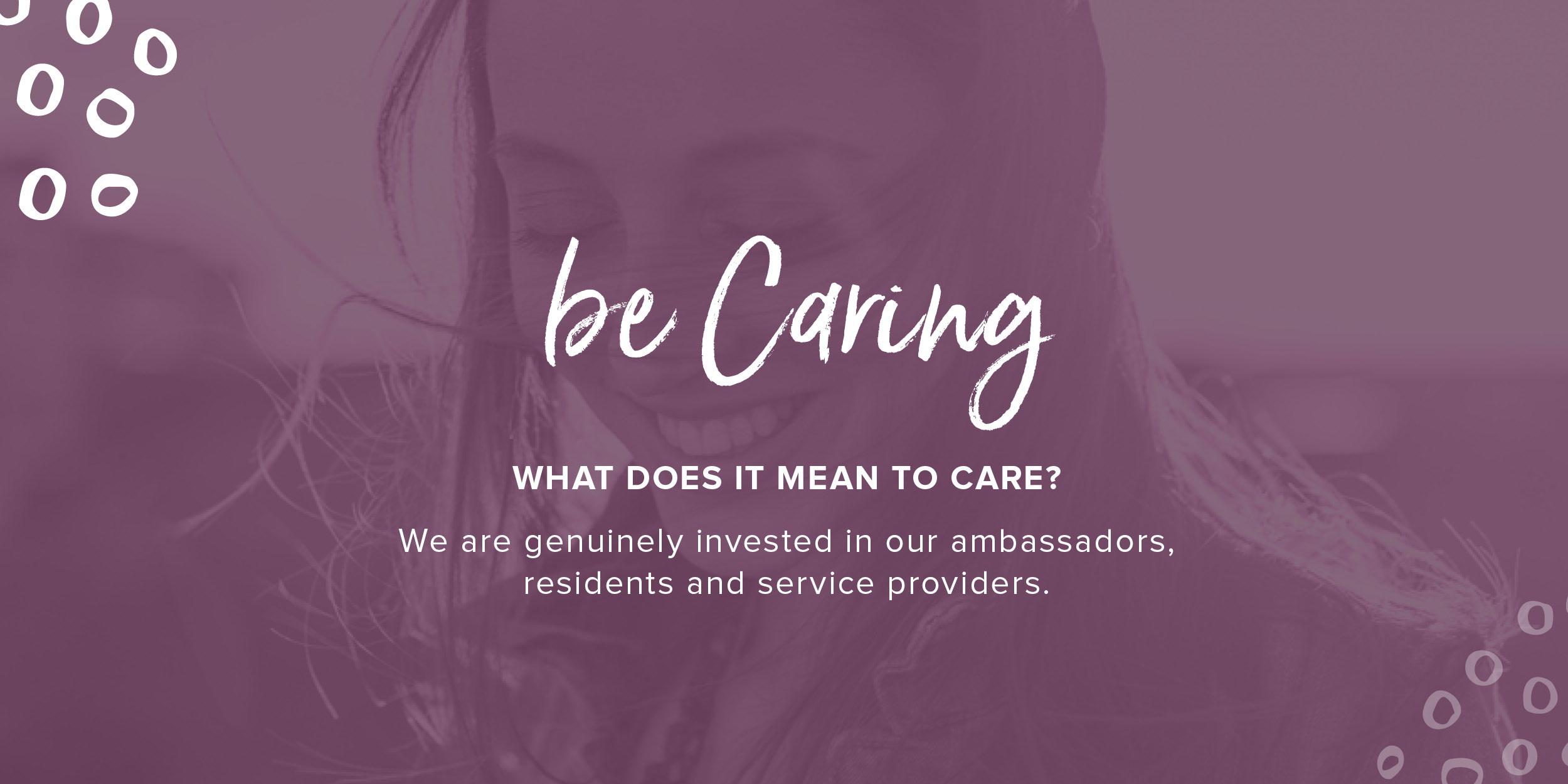 Photo of smiling girl overlaid with purple and white text that reads, be Caring. What does it mean to care? We are genuinely invested in our ambassadors, residents and service providers.