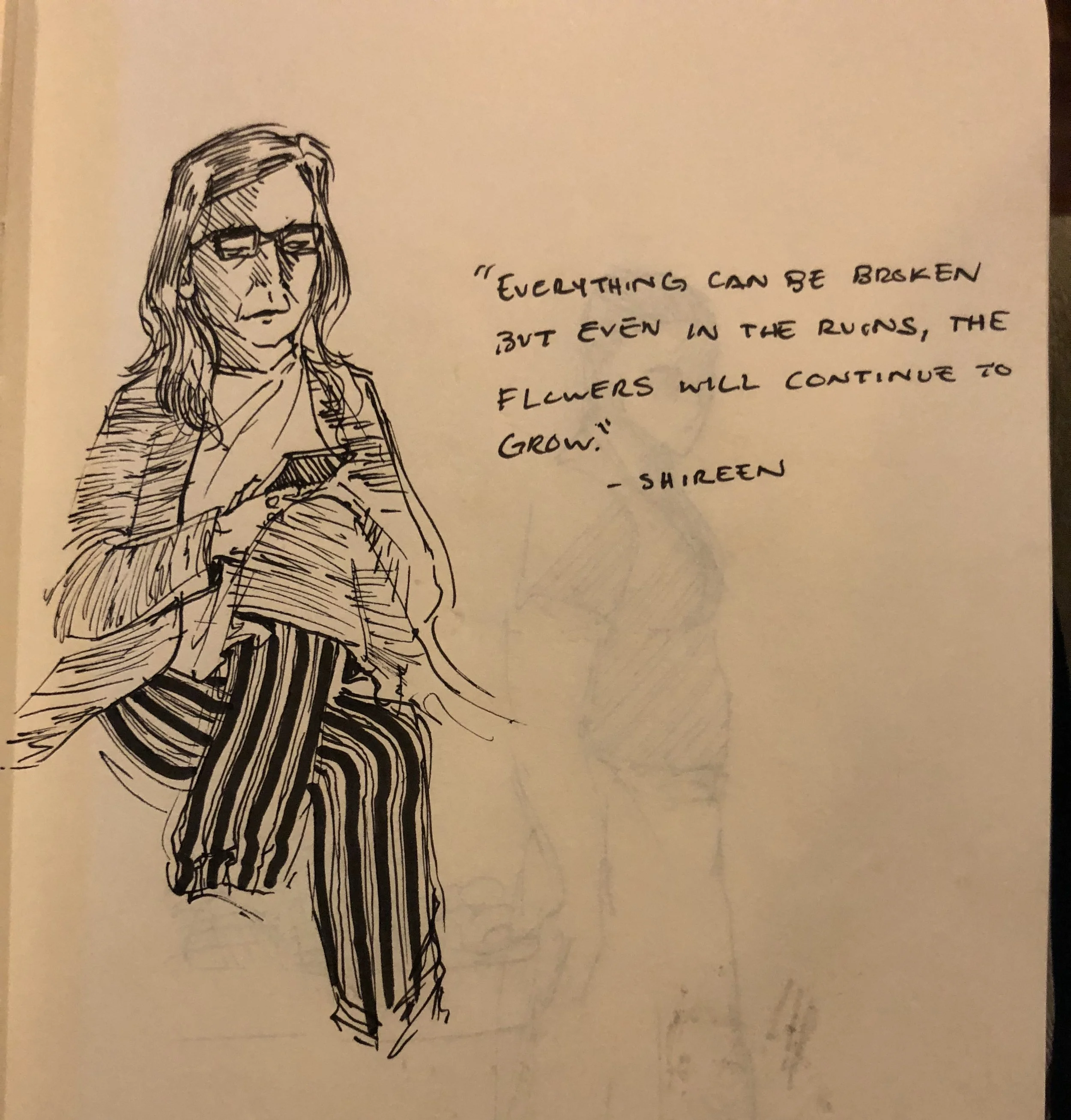 “Everything can be broken but even in the ruins, the flowers will continue to grow.” -Shireen.