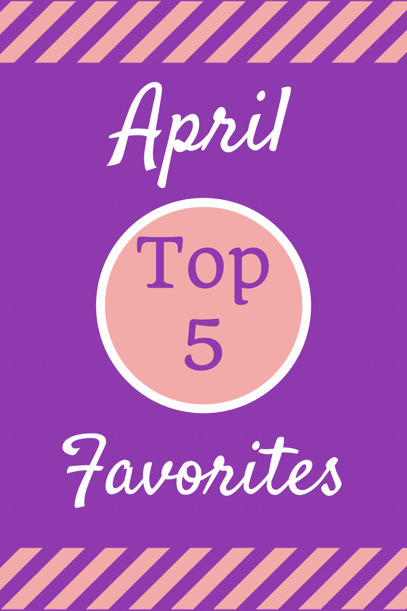 My Top Five Favorites: April