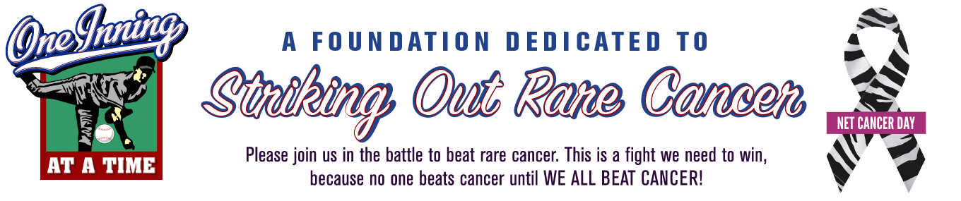 Founded in 2012, “One Inning at a Time Foundation’s” (OIAAT) goal is to educate the public and the medical profession about Neuroendocrine Tumor (NET) cancer and it’s prevention by early detection, and prompt, effective treatment. The mission of OIAAT is also to help maintain the quality of life, to promote healing, and to empower clients and families to be active participants in their fight against NET cancer as they approach this disease “One Inning at a Time”.