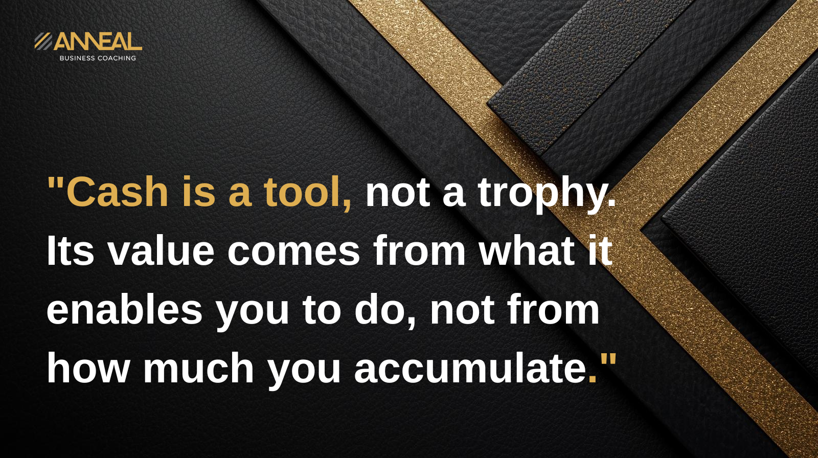 Martin Holland and Anneal Business Coaching philosophy on business financial management: Cash is a tool, not a trophy. Its value comes from what it enables you to do, not from how much you accumulate.