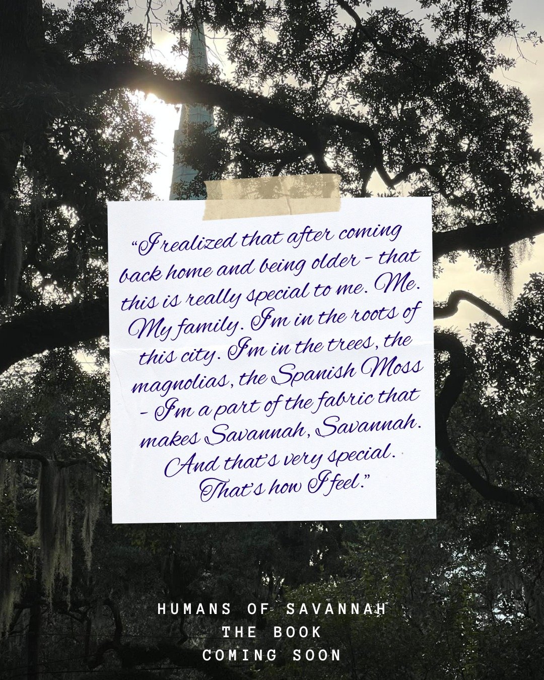 A beautiful quote from the first Humans of Savannah book coming out soon.
.
I lost another week due to editing fails with my publisher. Agh! It is coming soon though and I hope to have it out by Thanksgiving. Also, if you know of a local printer that