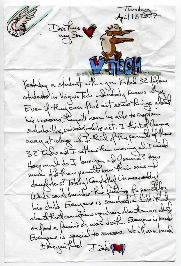 Yesterday a student with a gun killed 32 fellow students in Virginia Tech and nobody knows why. Even if they ever find out some things about his reasons, they will never be able to explain such a horrible, unimaginable act. I think of Joanna away at college and I think of the parents of those 32 kids and I sat here this morning and I cried. How much do I love you and Joanna? How much did those parents love their sons and daughters? Totally! Completely! Immeasurably! Words can't describe the feeling of a parent for his child. Everyone is somebody's child. Think about that every time you hear about an accident or flood or famine or war death. Everyone is loved. Everyone is special to someone. We are all loved. I love you Theo!