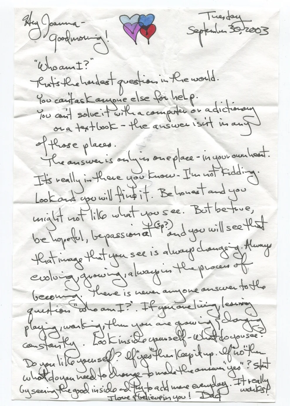 "Who am I?" That's the hardest question in the world. You can't ask anyone else for help. You can't solve it with a computer or a dictionary or a text book - the answer isn't in any of those places. The answer is only in one place - in your own heart. It's really in there you know - I'm not kidding. Look and you will find it. Be honest and you might not like what you see. But be true, be hopeful, be passionate and you will see that that image that you see is always changing. Always evolving, growing, always in the process of becoming. There is never any one answer to the question "who am I?" If you are living, learning, playing, working, then you are growing and changing constantly. Look inside yourself - what do you see? Do you like yourself? If "yes" then keep it up. If "no" then what do you need to change to make the answer "yes"? Start by seeing the good inside and try to add more everyday. It really works. I love and believe in you!
