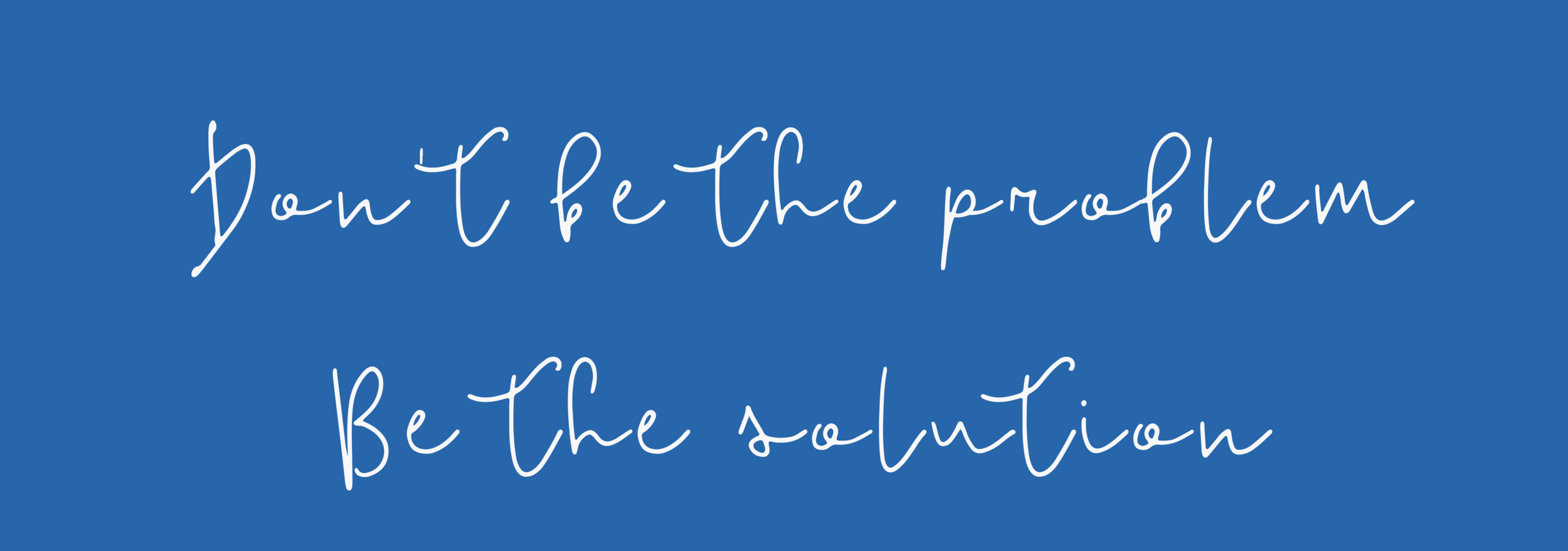 Don't be the Problem - Be the Solution