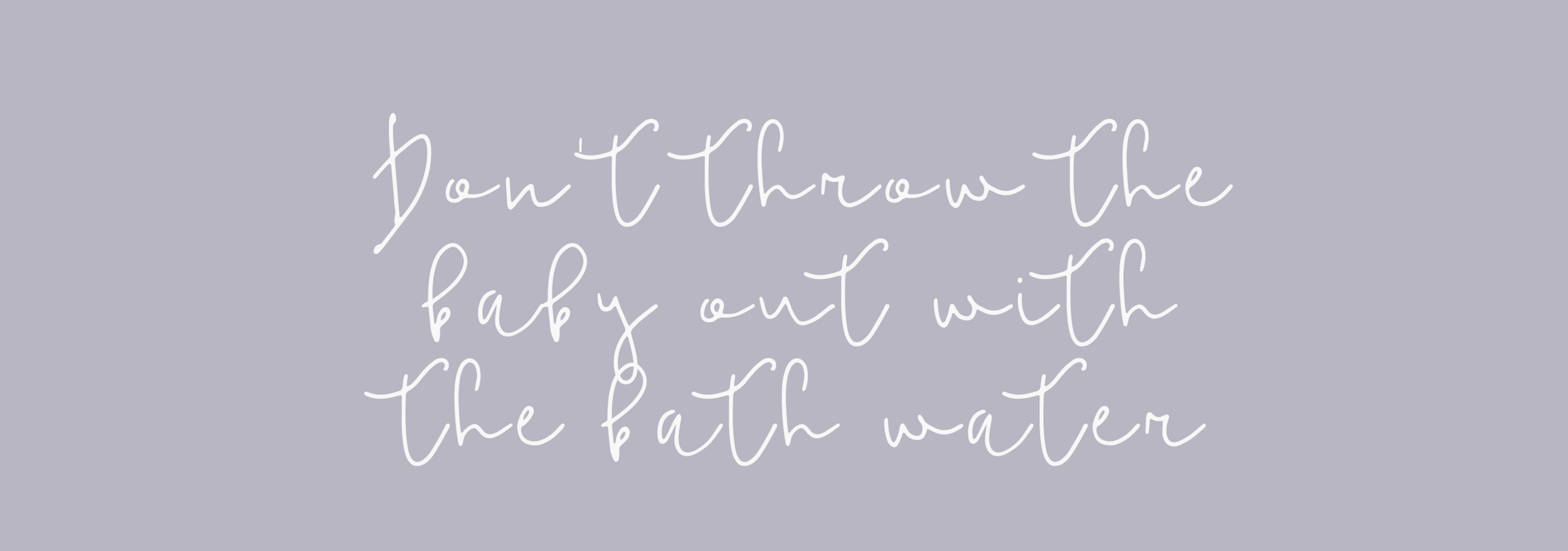 Don’t throw the baby out with the bath water