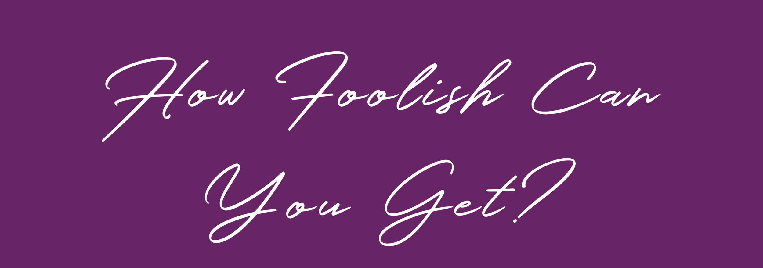 How Foolish Can You Get?