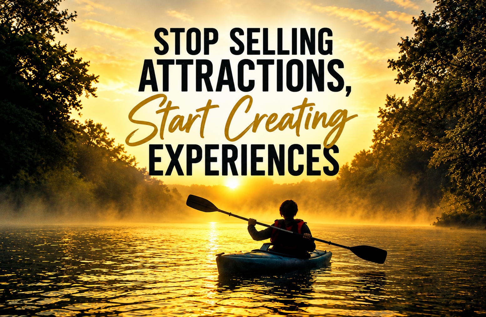 Golden sunrise over a misty river with a kayaker beneath the words “Stop Selling Attractions, Start Creating Experiences.”