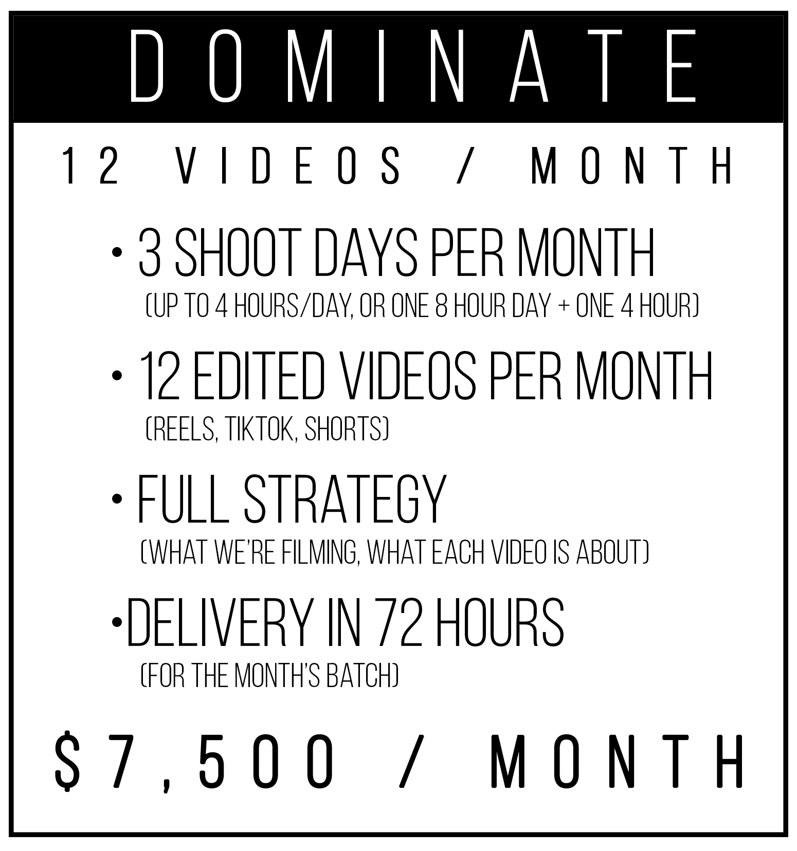  Tier 3 — Dominate (12 videos/month)   For businesses that want to look like the top brand in Scottsdale.  This is the “content department” package—strategy-led, high output, and built to win attention.   Includes    3 shoot days / month  (or weekly 