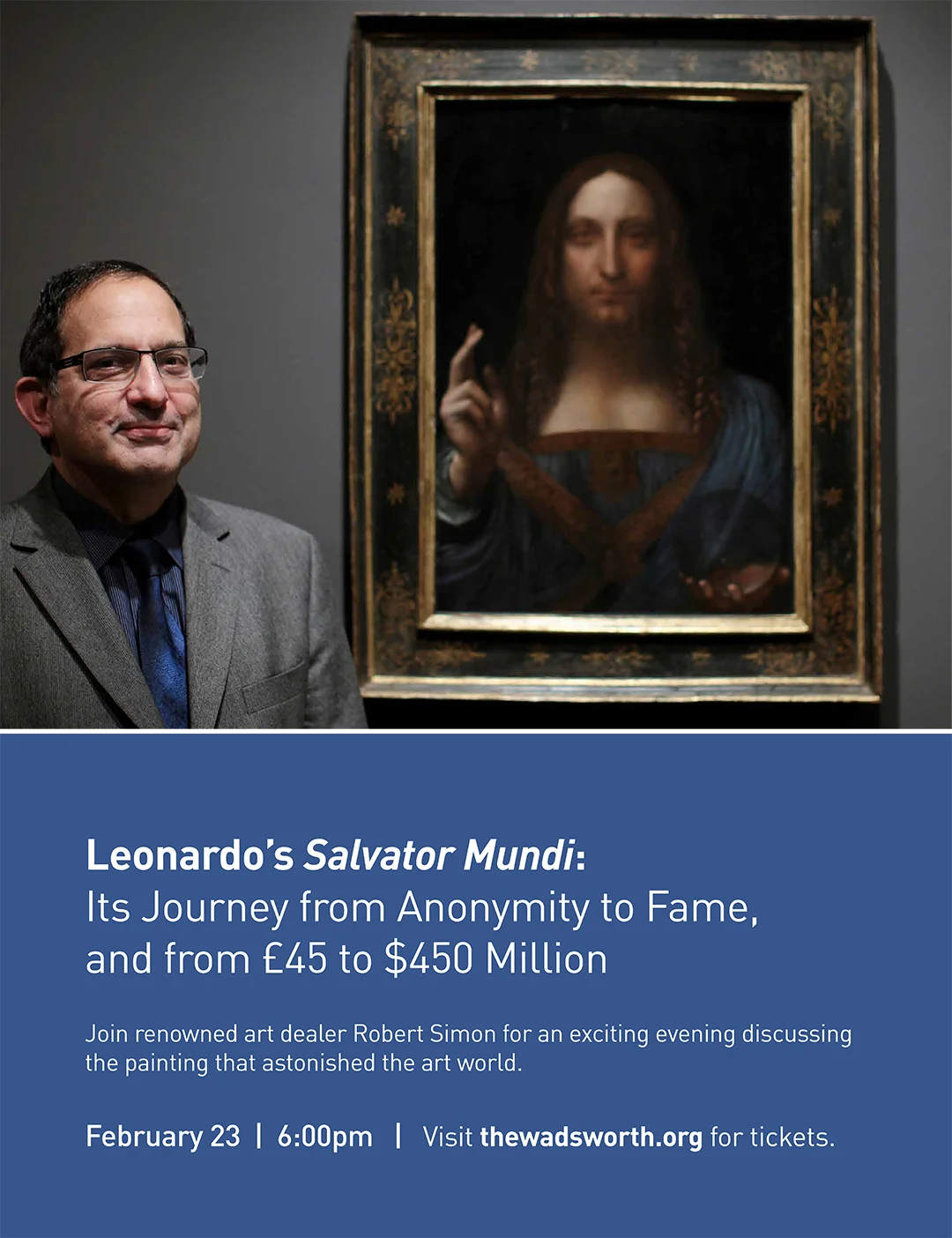Leonardo’s Salvator Mundi: Its Journey from Anonymity to Fame, and from £ 40 to $450 Million Join renowned art dealer Robert Simon for an exciting evening discussing the painting that astonished the art world. February 23 | 6:00PM | Visit thewadsworth.org for tickets.