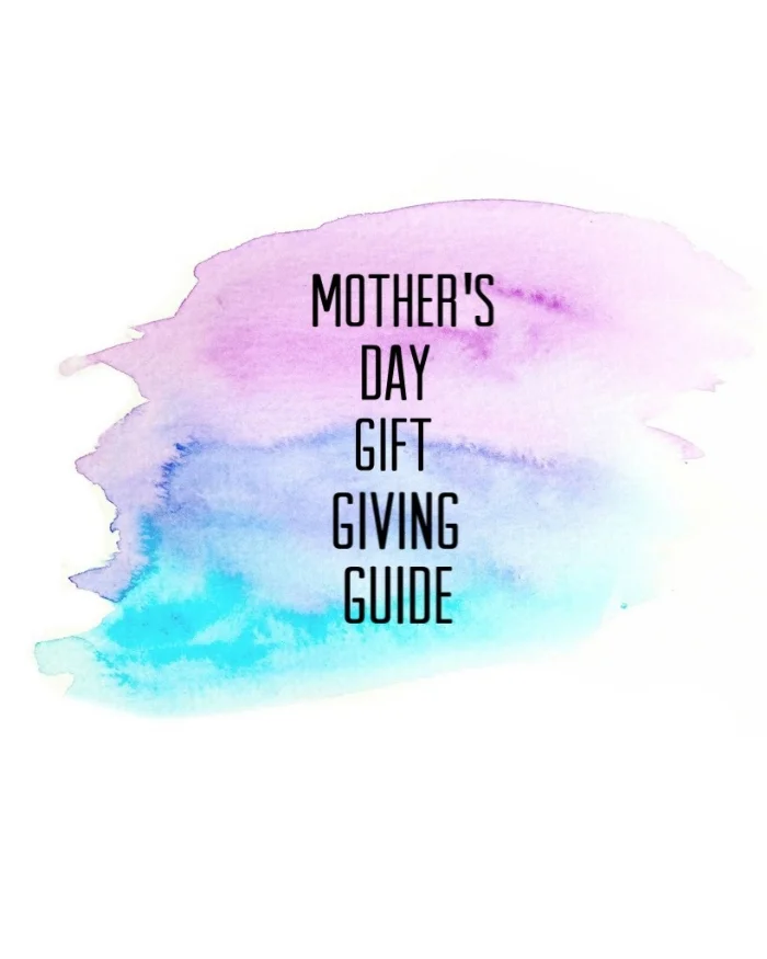 Mother’s Day Gift Giving Guide