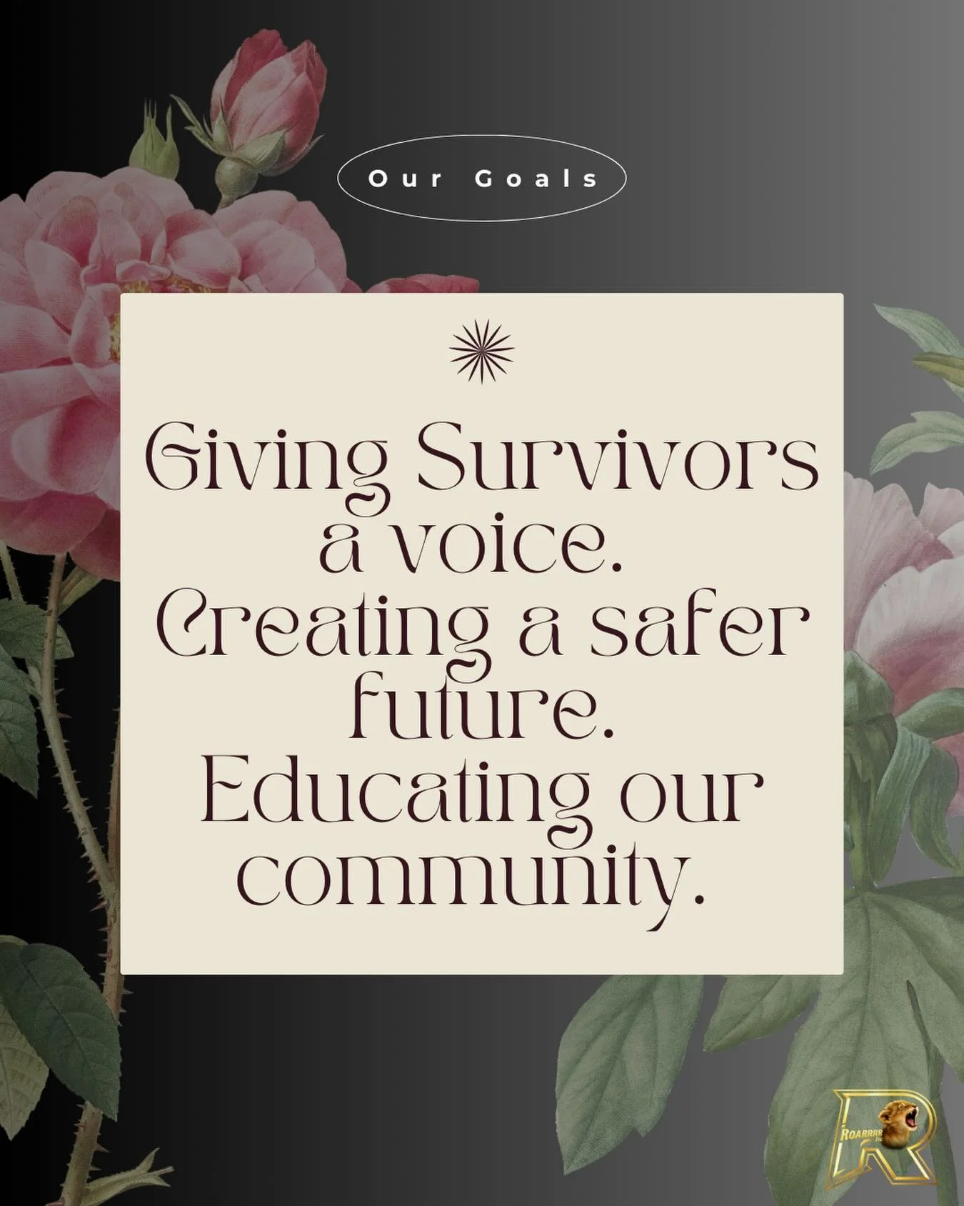 Our 3 main goals here at Roarrrrr. Empowering through education, amplifying survivors' voices, and building safer futures for our community's kids.