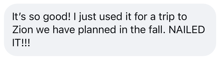 Customer message: It's so good! I just used it for a trip to Zion we have planned in the fall. NAILED IT!!!
