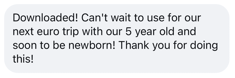 Customer message: Downloaded! Can't wait to use for our next euro trip with our 5 year old and soon to be newborn!