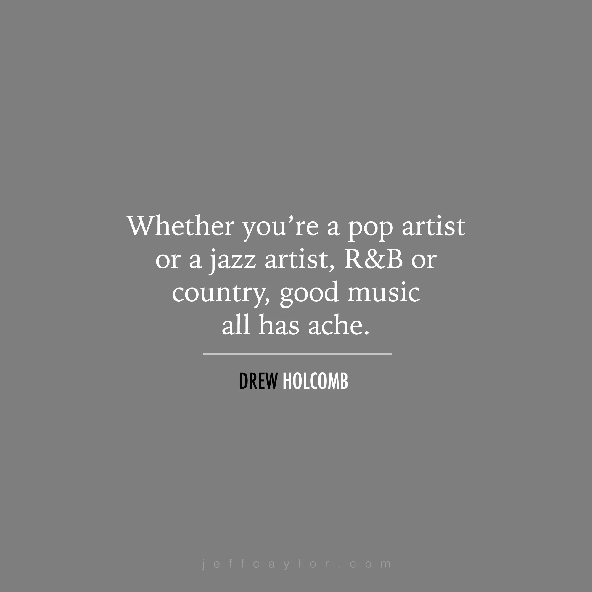 "Whether you're a pop artist or a jazz artist, R&B or country, good music all has ache." - Drew Holcomb