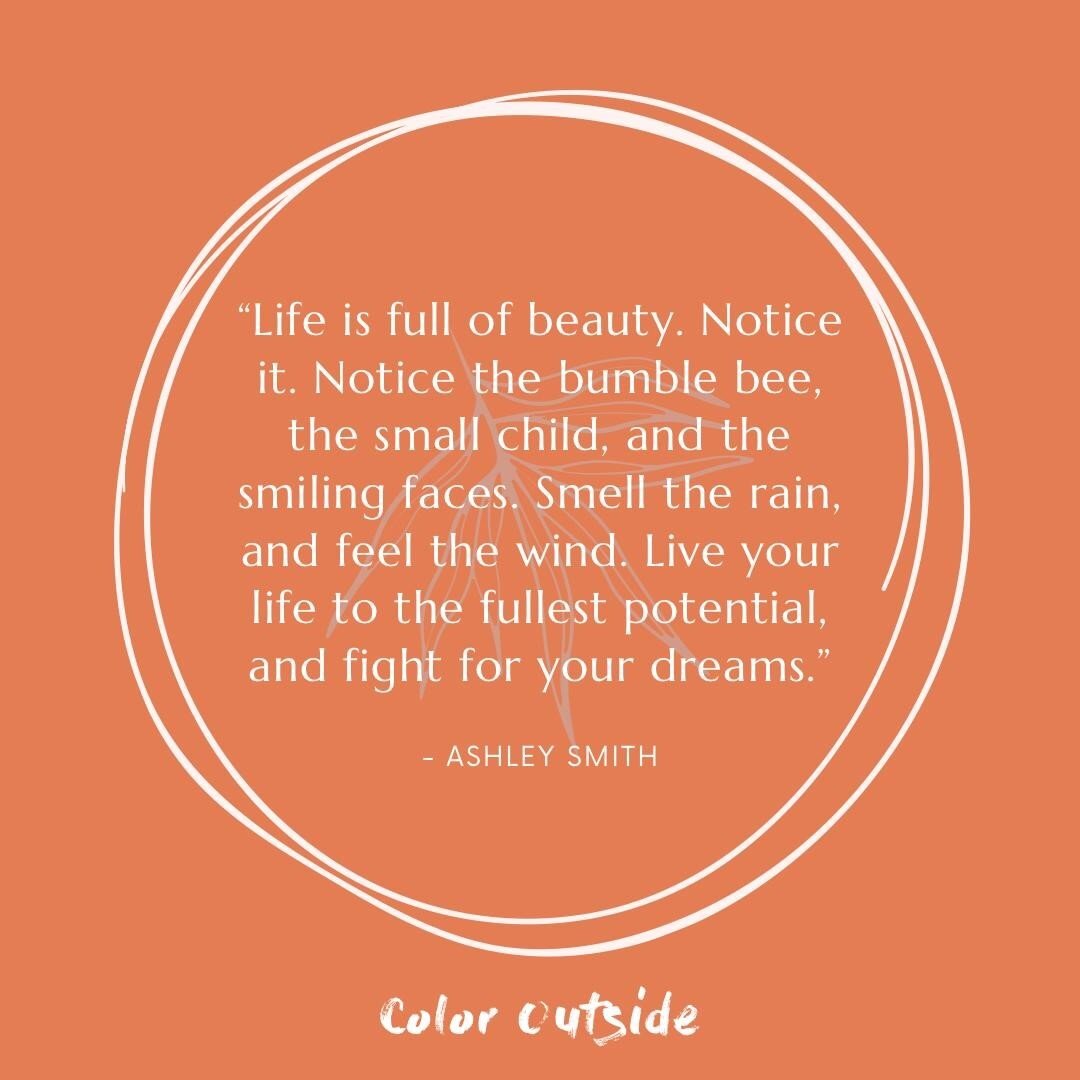 &ldquo;Life is full of beauty. Notice it. Notice the bumble bee, the small child, and the smiling faces. Smell the rain, and feel the wind. Live your life to the fullest potential, and fight for your dreams.&rdquo; -Ashley Smith 

#ColorOutside #WeCo