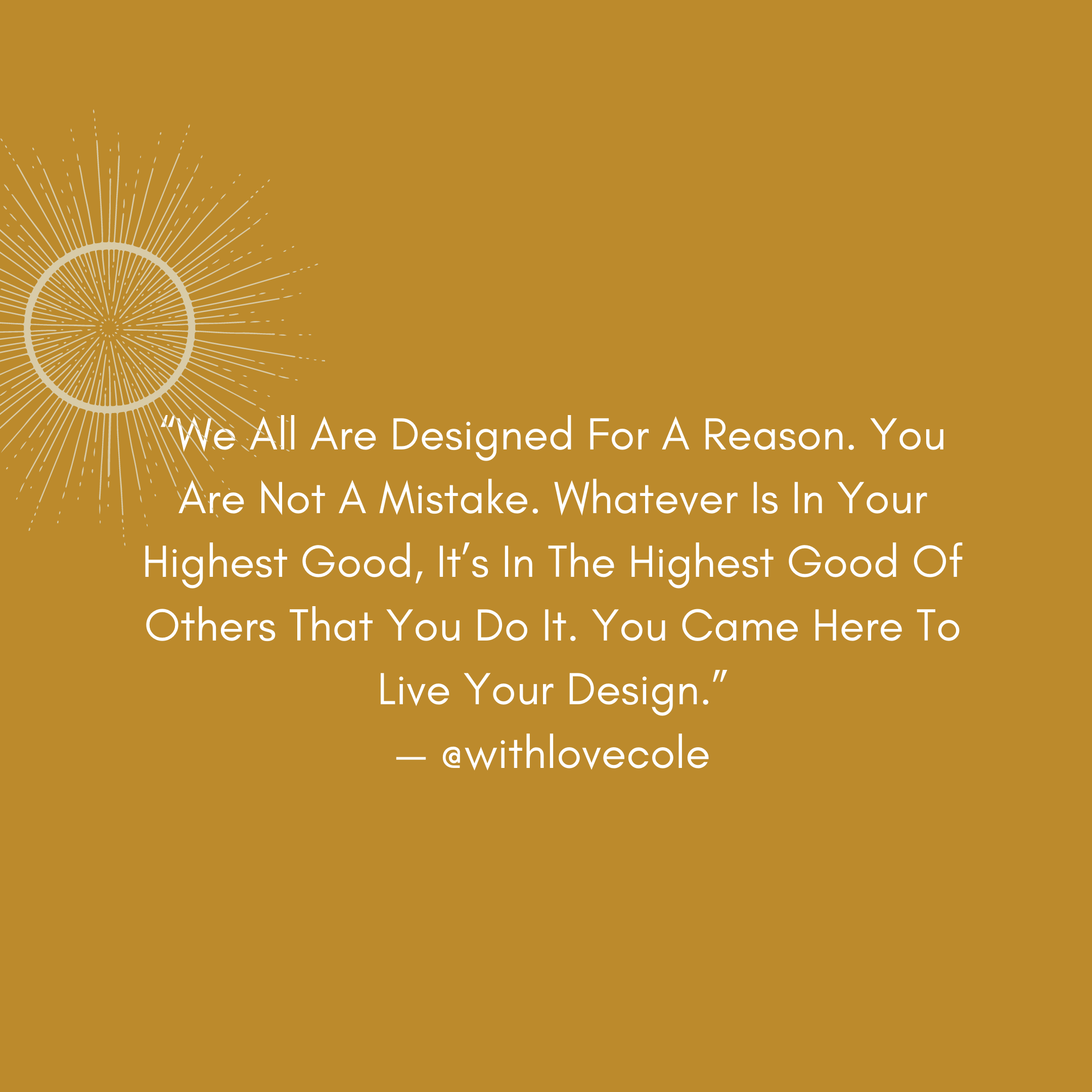 “we all are designed for a reason. you are not a mistake. whatever is in your highest good, it’s in the highest good of others that you do it. you came here to live your design.” — @withlovecole.png