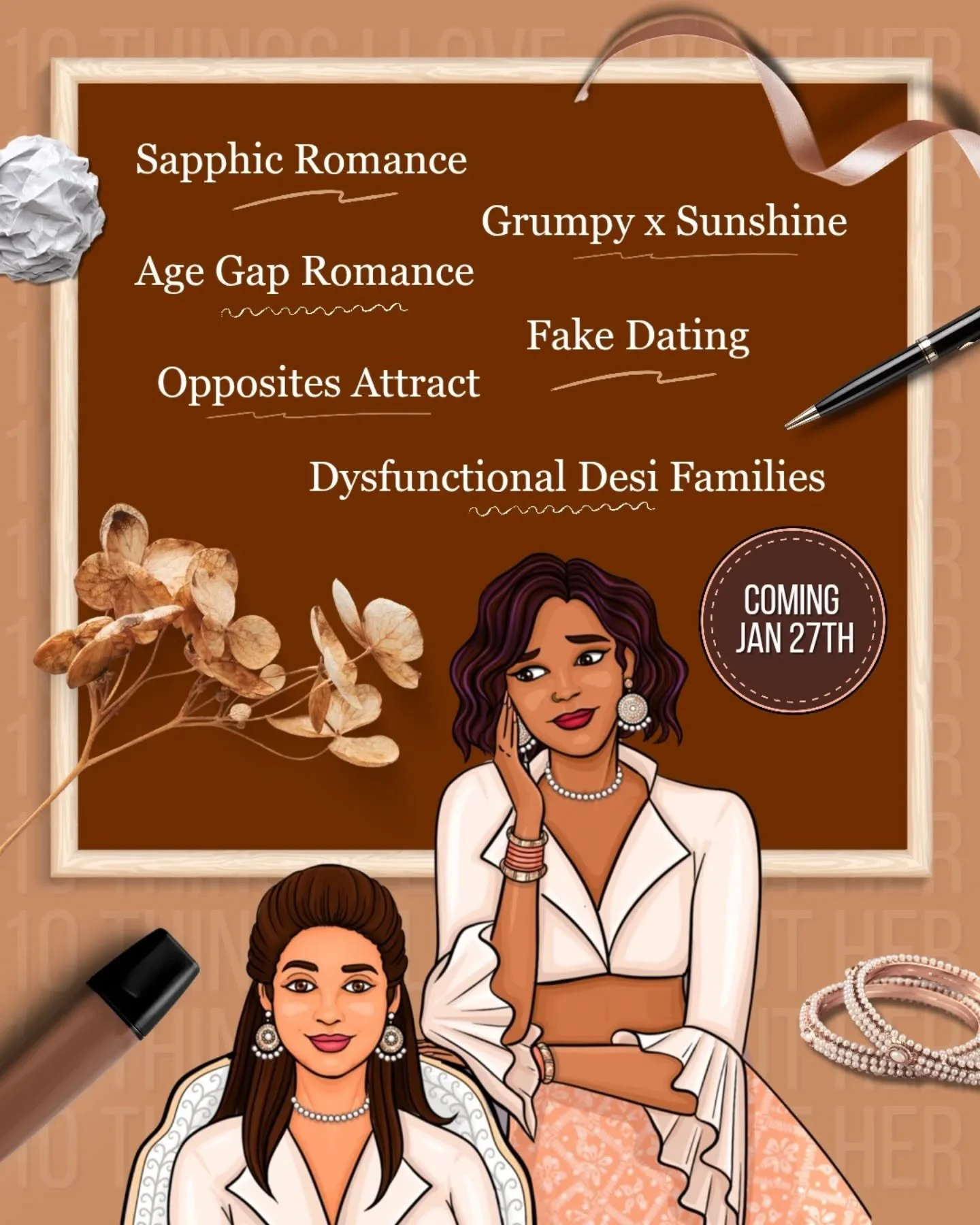 📖: 10 Things I Love About Her

Releasing: 27th January, 2026

Tropes:
🤎 Sapphic Romance 
🤎 Age Gap Romance
🤎 Grumpy x Sunshine
🤎 Opposites Attract
🤎 Fake Dating (to please their siblings)
🤎 Maids of Honor Shenanigans
🤎 Taming of the Shrew&nda