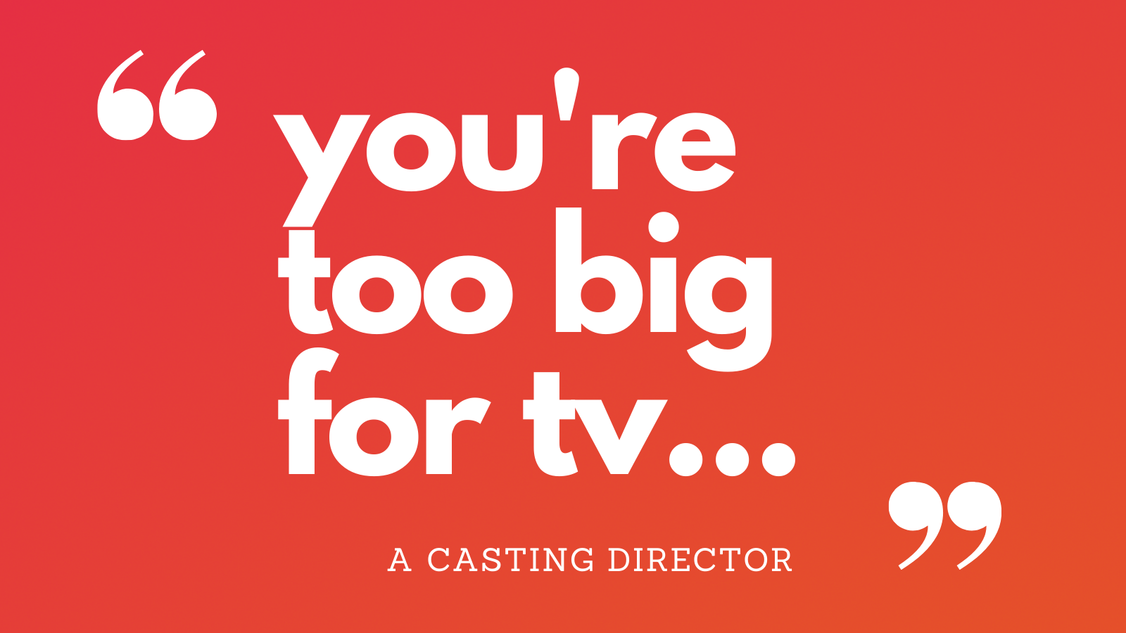 You're too big for TV... — Mel Sherwood