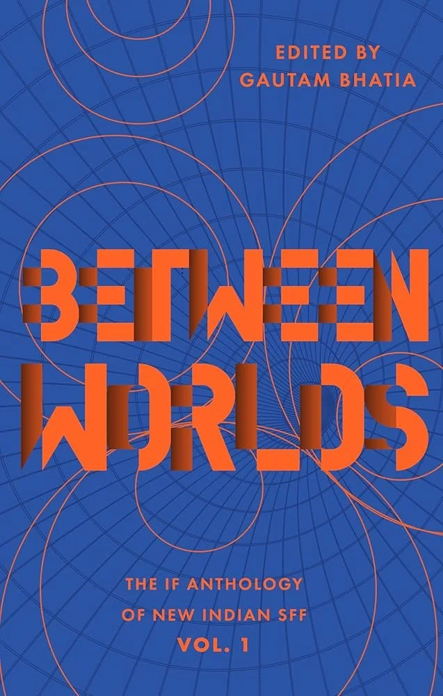 Between Worlds - The IF Anthology of New Indian SFF Vol 1 edited by  Gautam Bhatia