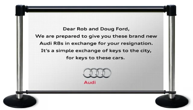 The Ask: Create something buzz-worthy for Audi, that would garner HUGE media attention for the brand. However, there's not really much of a budget. Oh, and we need ideas to present tomorrow. The Solution: Given that Toronto was up in arms during the winter of 2014 over the Mayor Rob Ford scandal, we proposed that Audi step in as a possible saviour. Make an offer to the Fords that would rid the city of their shenanigans for good, and Audi become an instant hero. The plan was to park two Audi R8s in front of city hall along with a sign, and simply alert the media. Had this initiative received the green light and the Fords accepted Audi's offer, great, Toronto would be Ford-free! And even if they didn't, we're certain that this PR stunt would have still made international headlines, and be featured on Jimmy Kimmel, who loved to talk about Rob Ford any chance he had.
