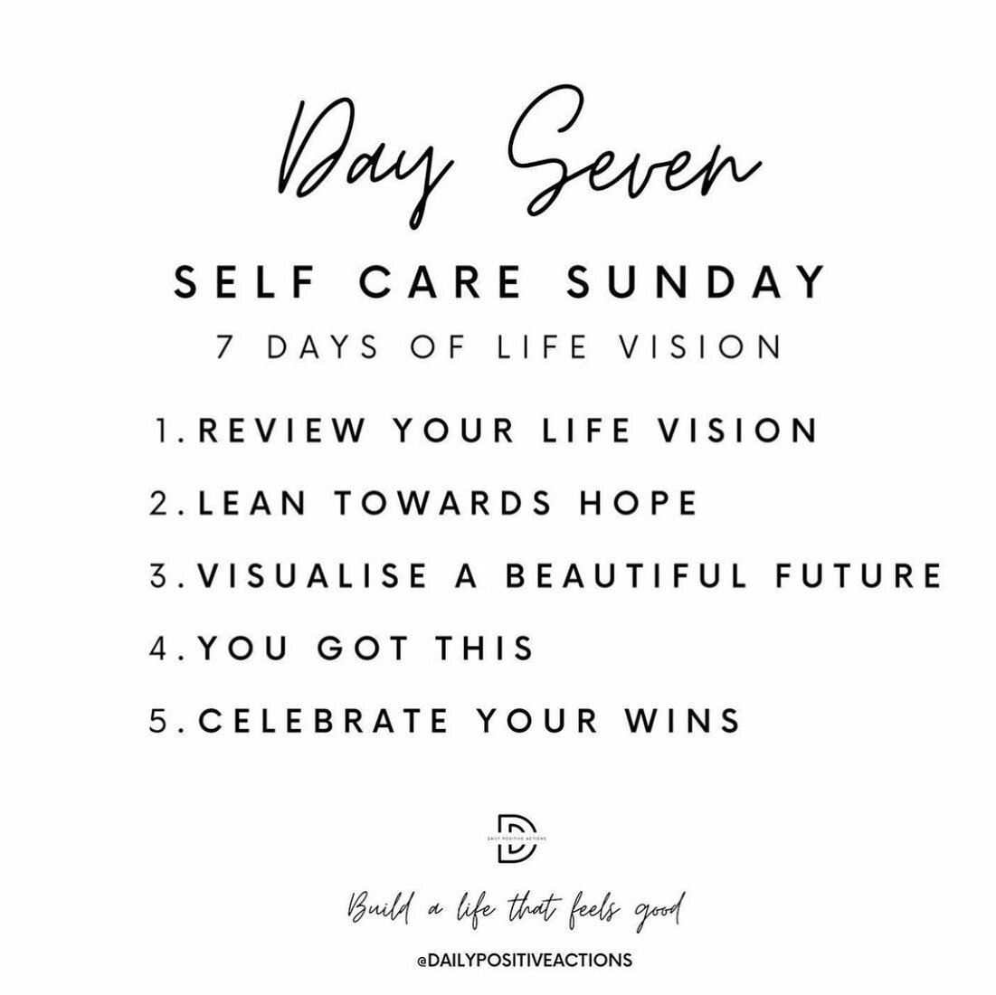 7 DAYS : YOUR LIFE VISION : SELF CARE SUNDAY : Congratulations on focusing on Your Life Vision over the last 2 weeks! We thank you for joining us. Asking yourself;

What do I want to become.

What vision do I have for my life in the 10 focus areas

T
