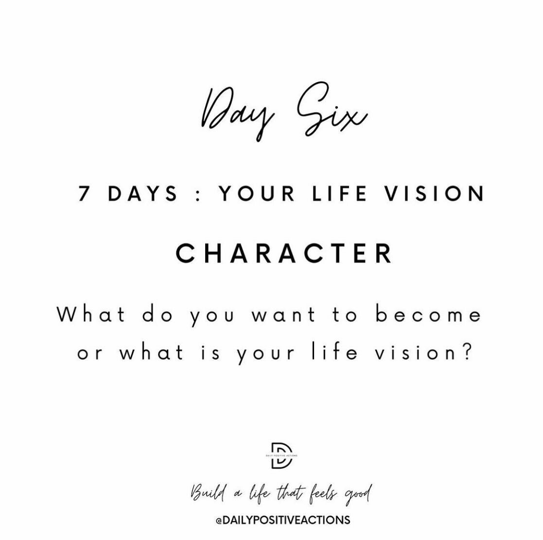 7 DAYS : YOUR LIFE VISION : DAY 6 :  WEEK 2 : CHARACTER- This week we will be focusing on 7 days of Your Life Vision. A Life vision can be called many things; Aims, Goals, Dreams, Life Plan, your personal SAT NAV for Life.

There are many different w