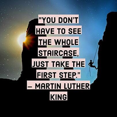 You don't have to see the whole staircase, just take the first step. - Martin Luther King