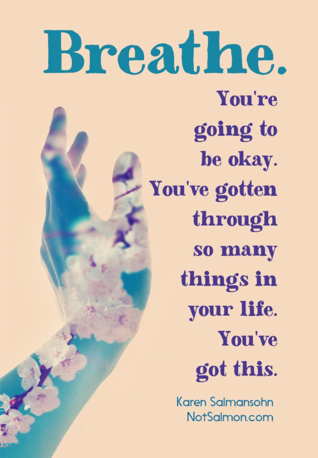  Breathe. You’re going to be okay. You’ve gotten through so many things in your life. You’ve got this. - Karen Salmanshon 