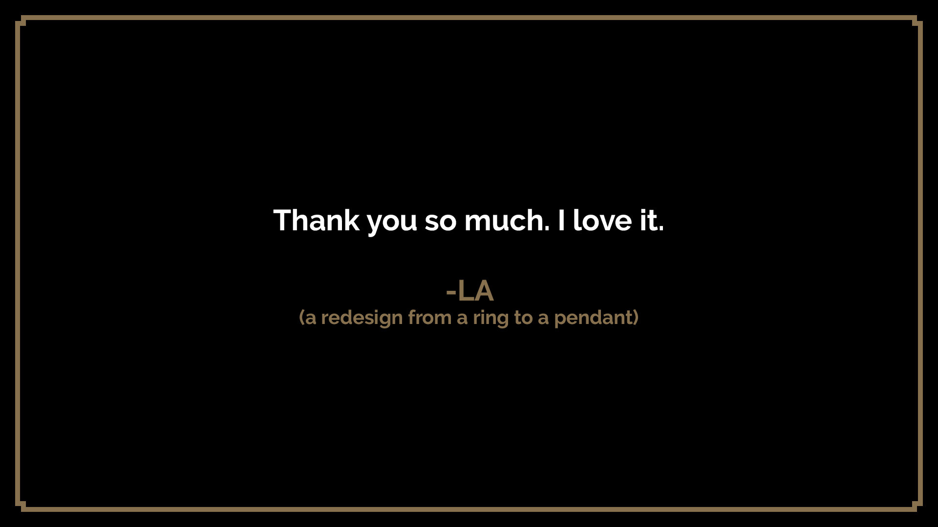  Thank you so much. I love it.  -LA  (a redesign from a ring to a pendant) 