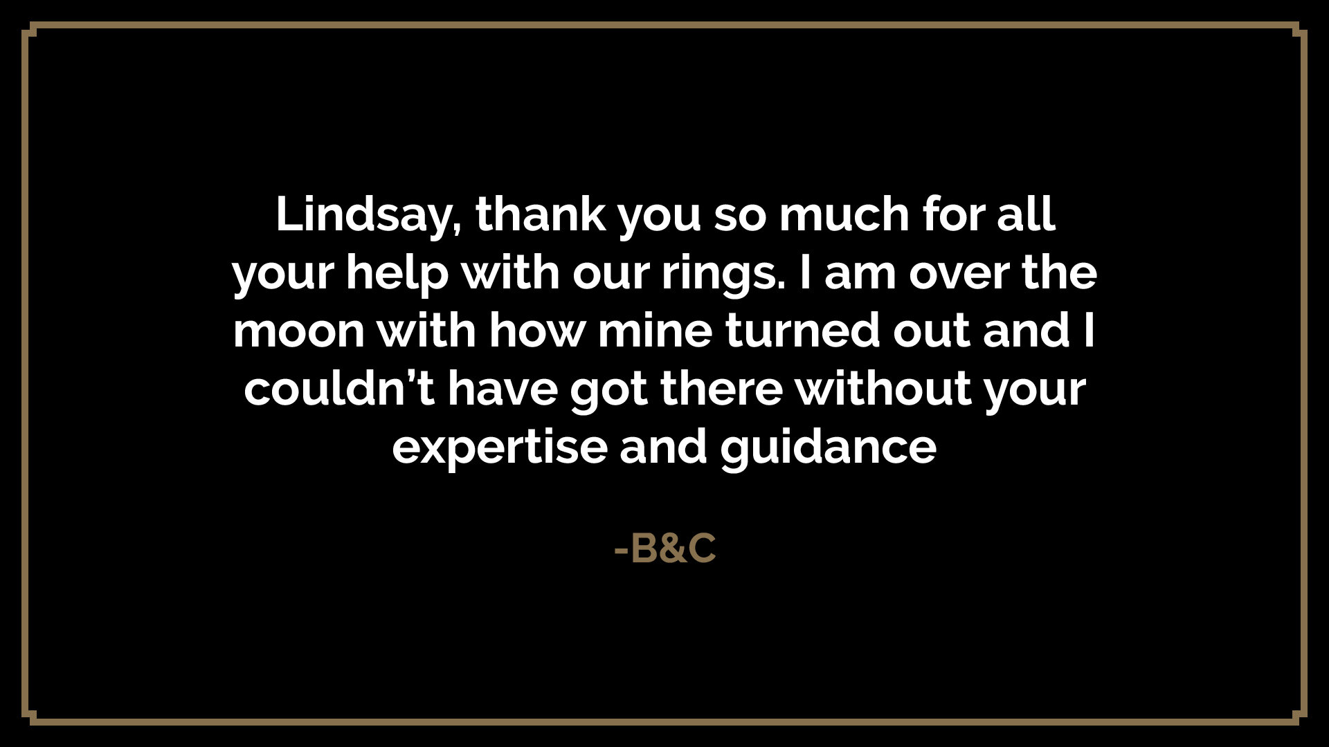  Lindsay, thank you so much for all your help with our rings. I am over the moon with how mine turned out and I couldn’t have got there without your expertise and guidance  -B&amp;C 