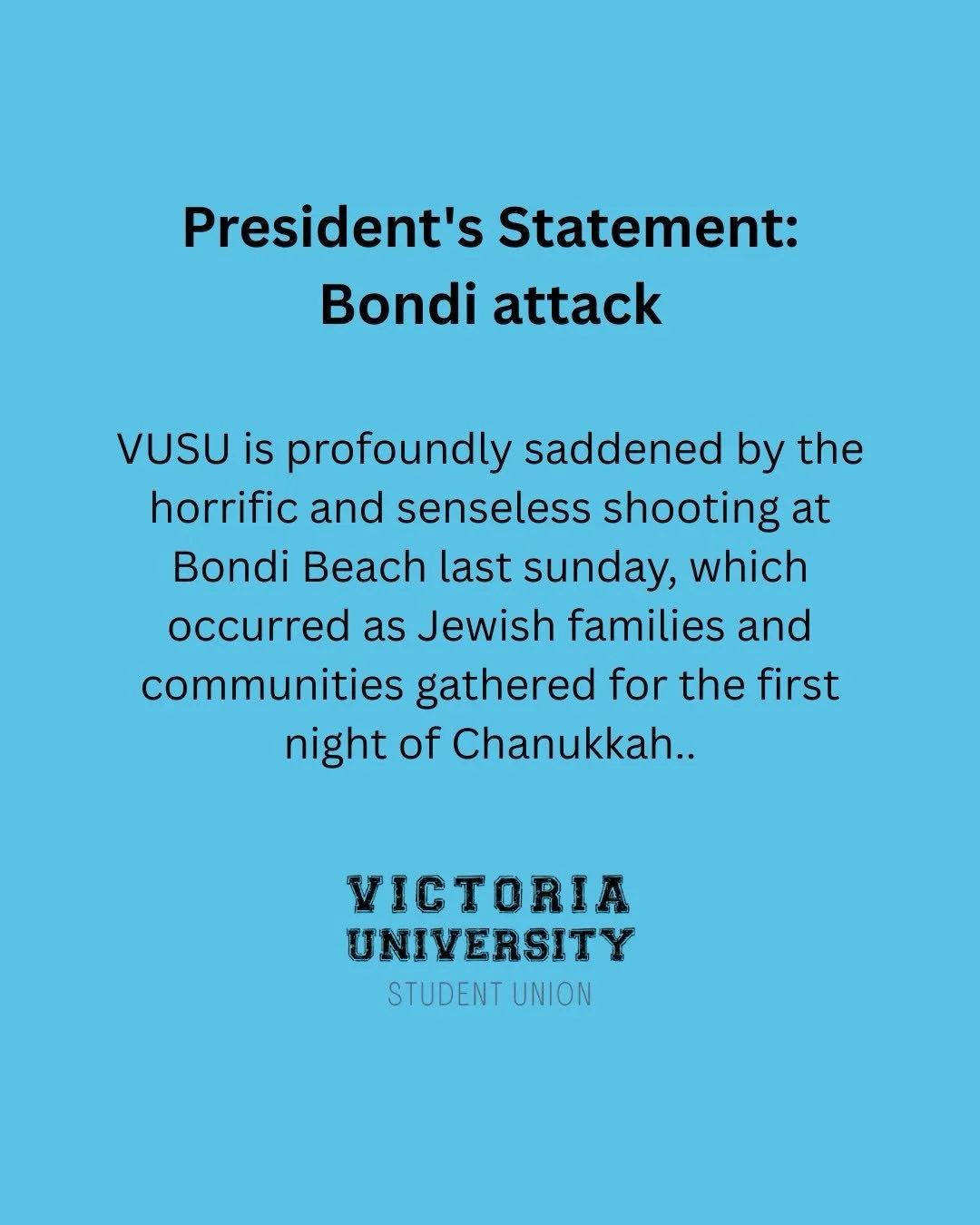 VUSU is profoundly saddened by the horrific and senseless shooting at Bondi Beach last Sunday, which occurred as Jewish families and communities gathered for the first night of Chanukkah.

Our thoughts and hearts are with the communities impacted in 