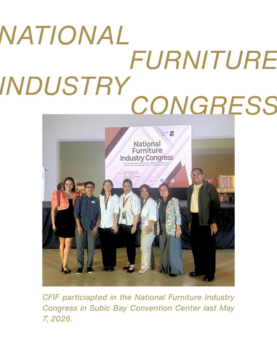 CFIF was honored to attend the Furniture Congress &amp; Gala held last May 7, 2026 at the Subic Bay Exhibition and Convention Center in Olongapo City, represented by members of the CFIF Board of Trustees and Secretariat.

Organized by the Chamber of 
