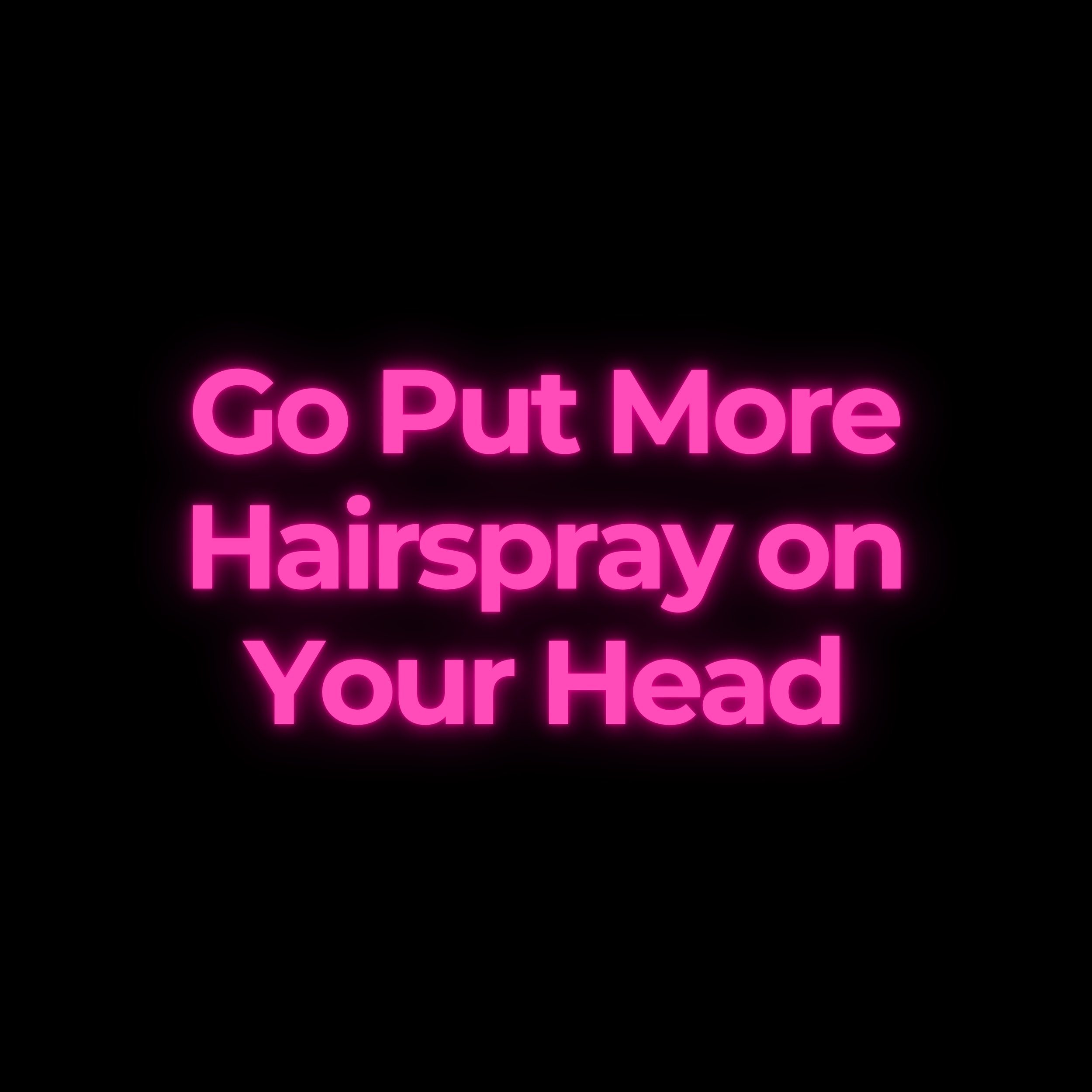 Go Put More Hairspray on Your Head