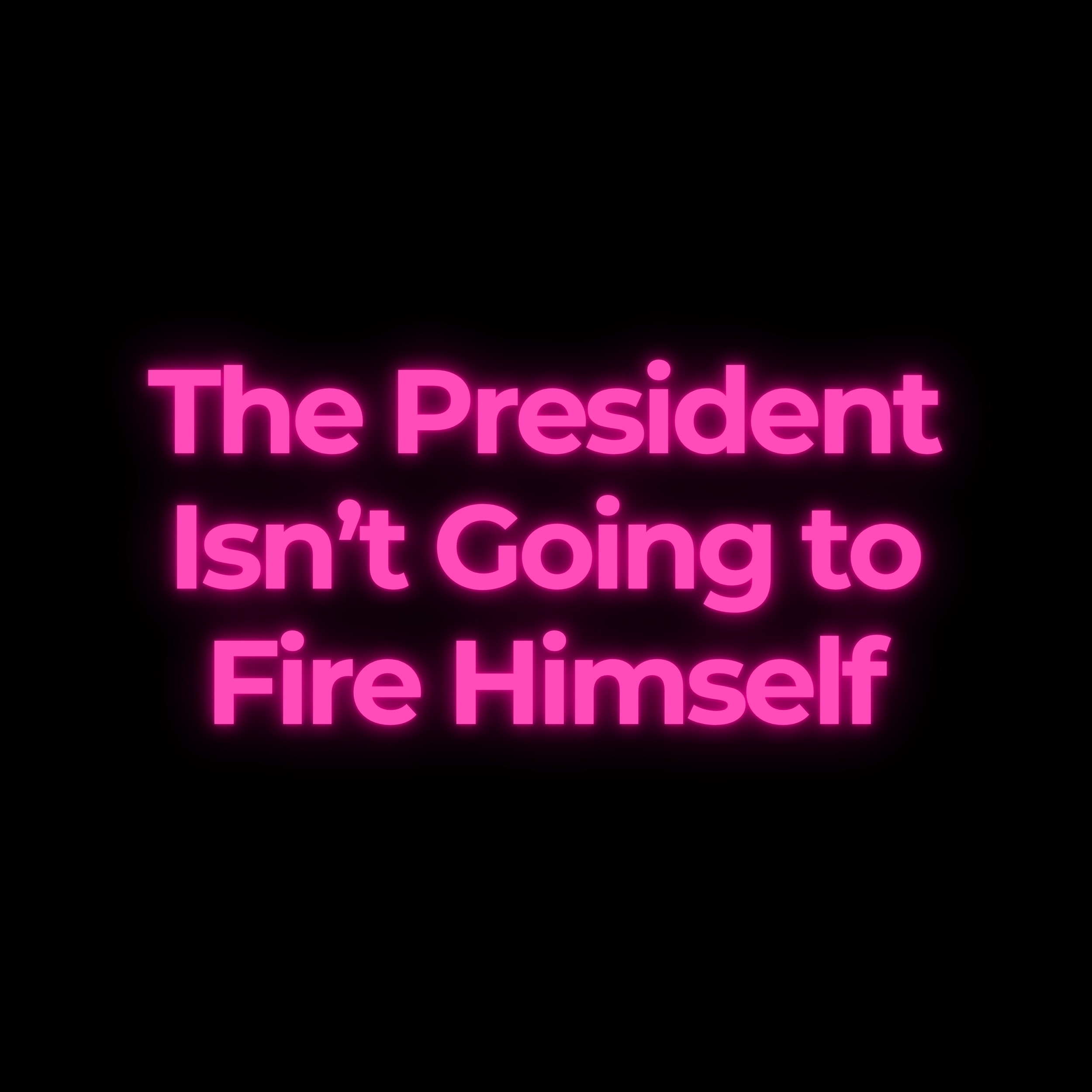 The President Isn’t Going to Fire Himself