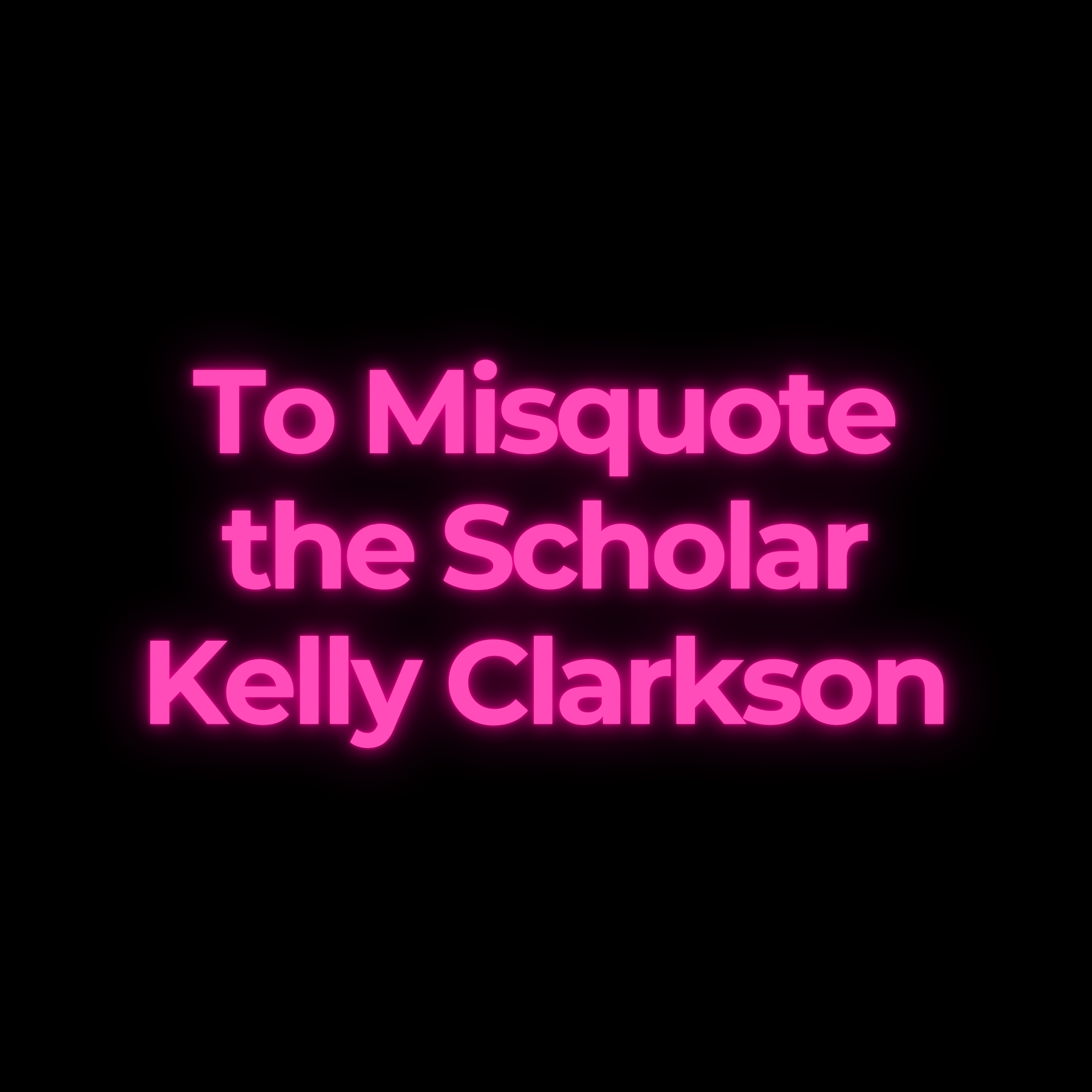 To Misquote the Scholar Kelly Clarkson