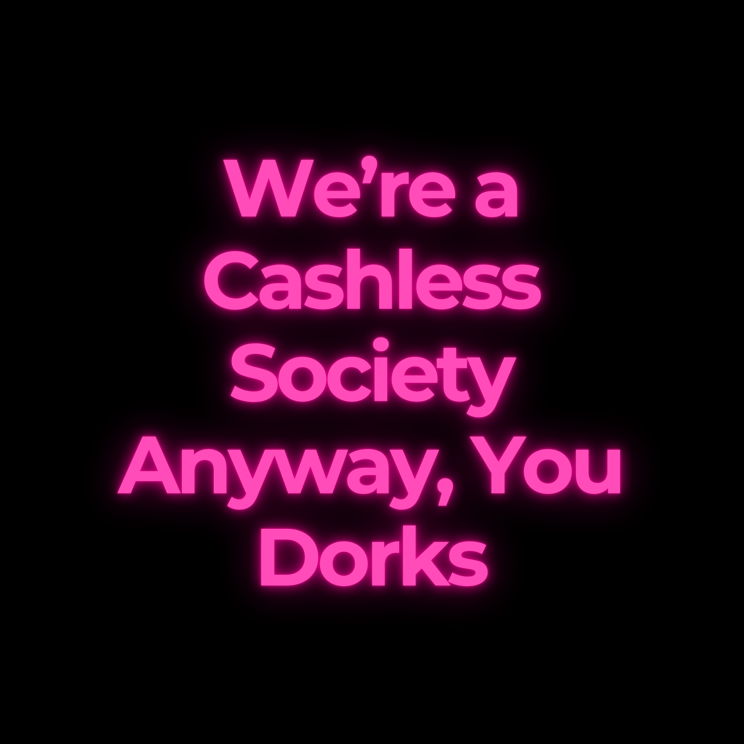 We’re a Cashless Society Anyway, You Dorks
