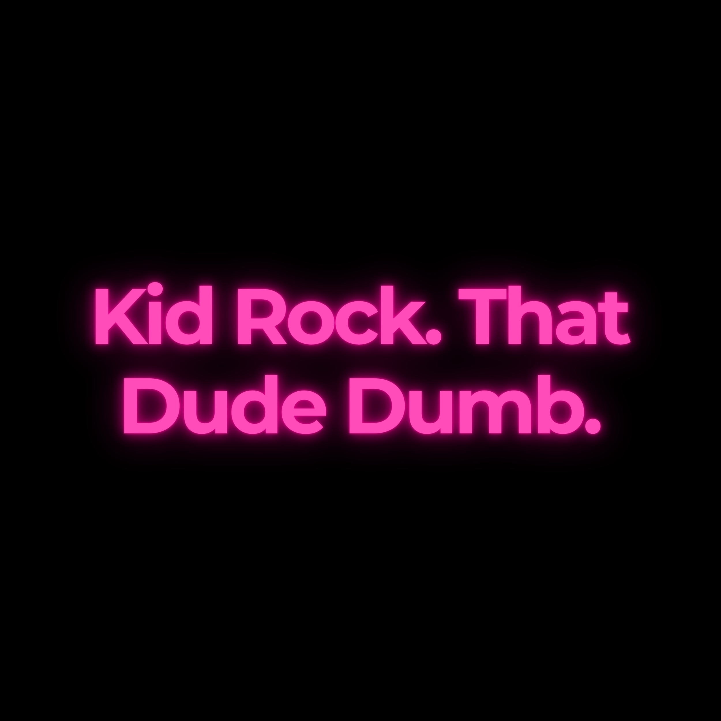 Kid Rock. That Dude Dumb.