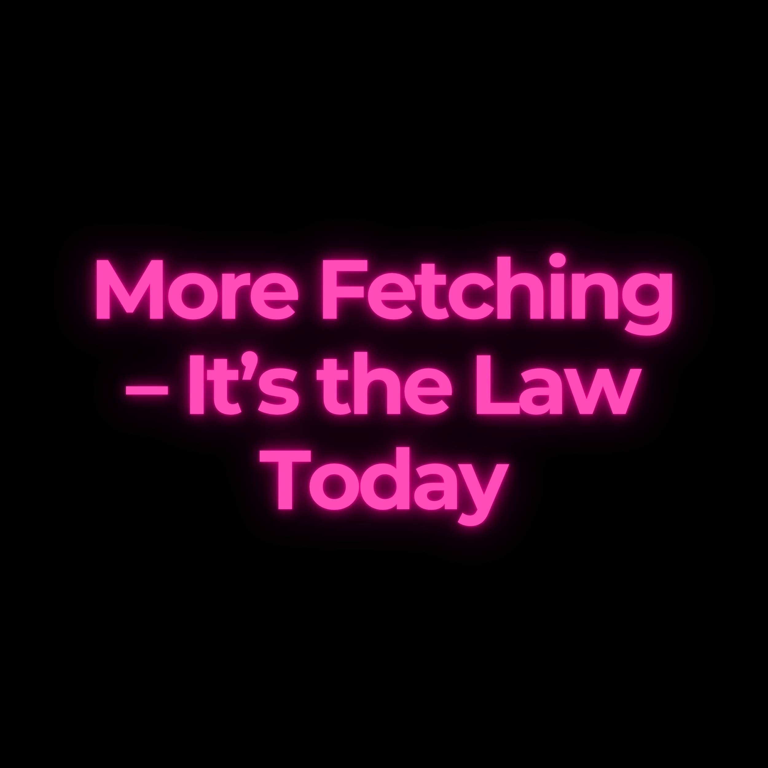 More Fetching – It’s the Law Today