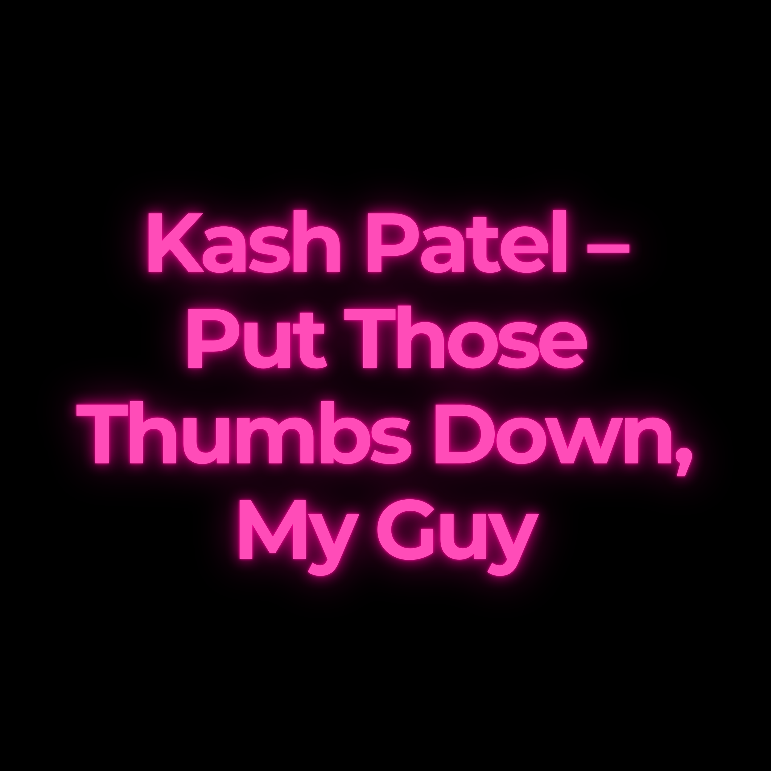Kash Patel – Put Those Thumbs Down, My Guy